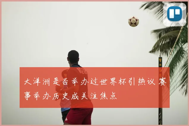 大洋洲是否举办过世界杯引热议 赛事举办历史成关注焦点