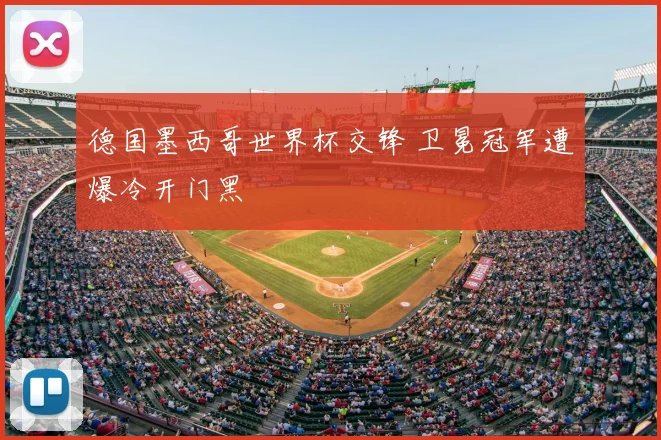 德国墨西哥世界杯交锋 卫冕冠军遭爆冷开门黑