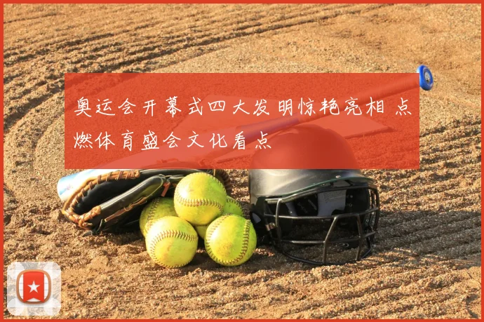 奥运会开幕式四大发明惊艳亮相 点燃体育盛会文化看点