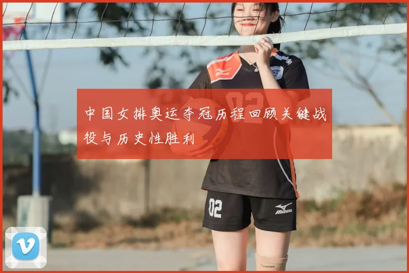 中国女排奥运夺冠历程回顾关键战役与历史性胜利