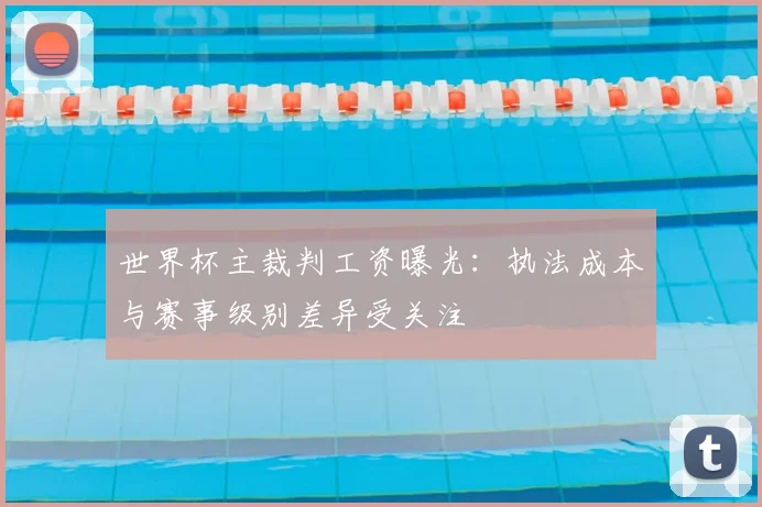 世界杯主裁判工资曝光:执法成本与赛事级别差异受关注