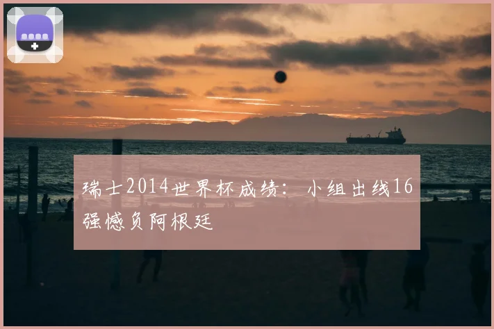 瑞士2014世界杯成绩：小组出线16强憾负阿根廷