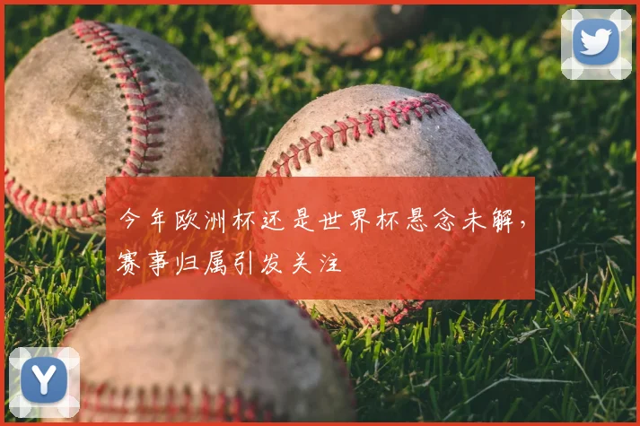 今年欧洲杯还是世界杯悬念未解,赛事归属引发关注