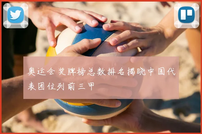 奥运会奖牌榜总数排名揭晓中国代表团位列前三甲