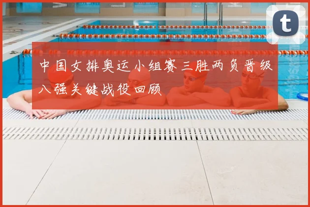 中国女排奥运小组赛三胜两负晋级八强关键战役回顾