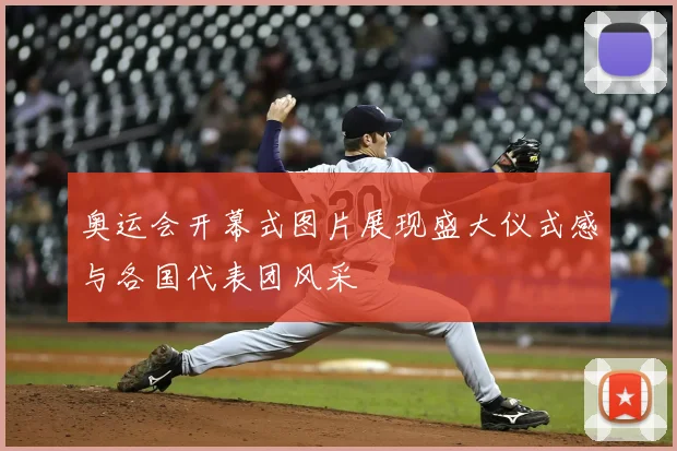 奥运会开幕式图片展现盛大仪式感与各国代表团风采