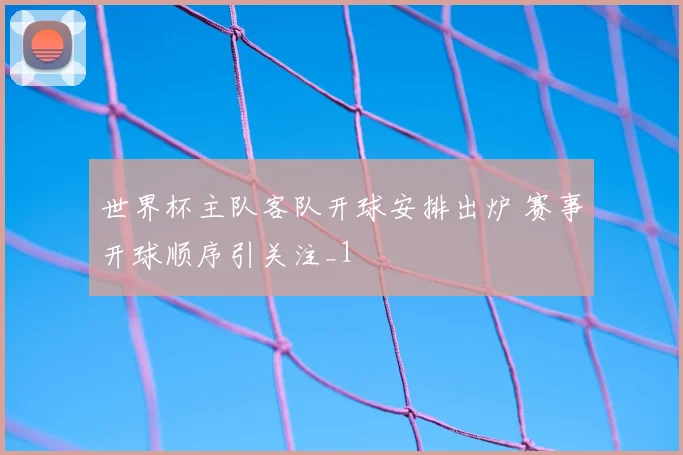 世界杯主队客队开球安排出炉 赛事开球顺序引关注_1