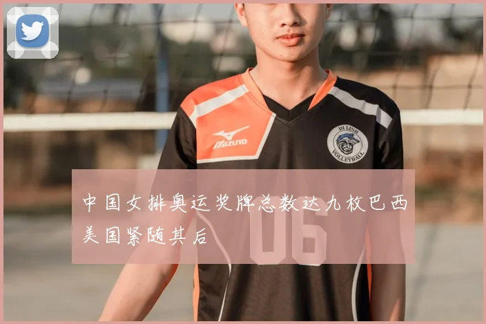 中国女排奥运奖牌总数达九枚巴西美国紧随其后