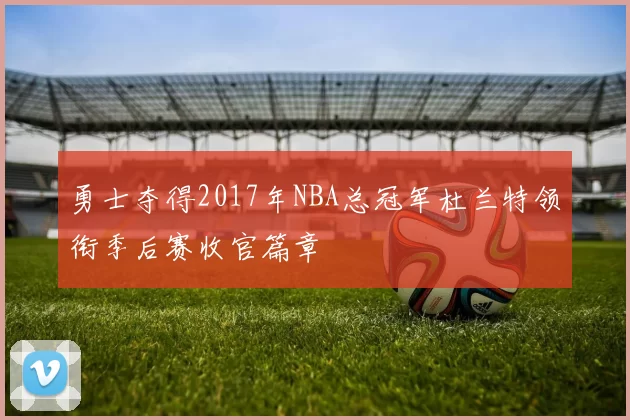 勇士夺得2017年NBA总冠军杜兰特领衔季后赛收官篇章