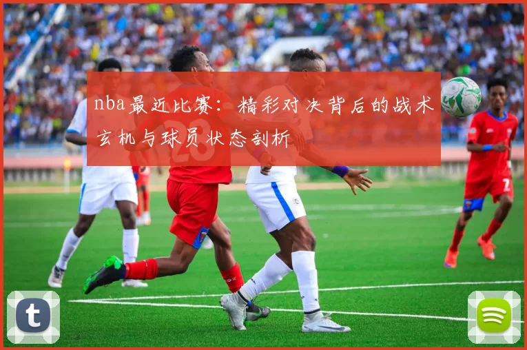 nba最近比赛：精彩对决背后的战术玄机与球员状态剖析