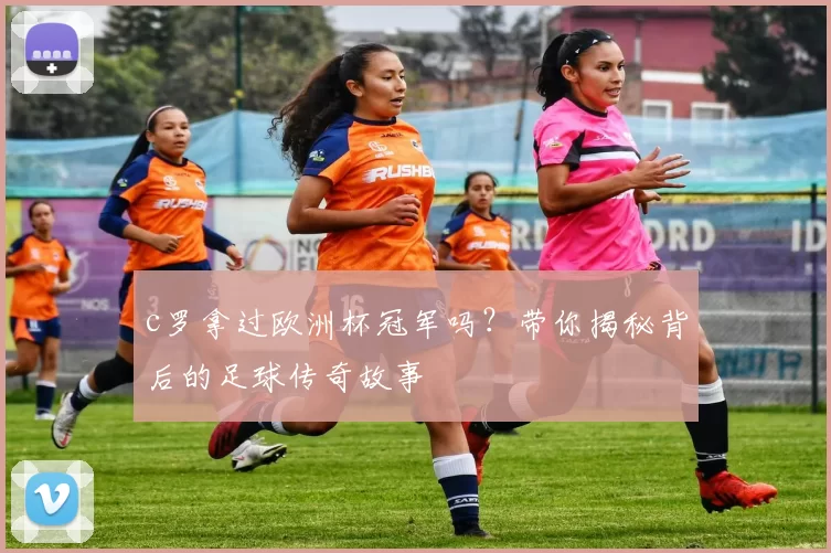 c罗拿过欧洲杯冠军吗?带你揭秘背后的足球传奇故事