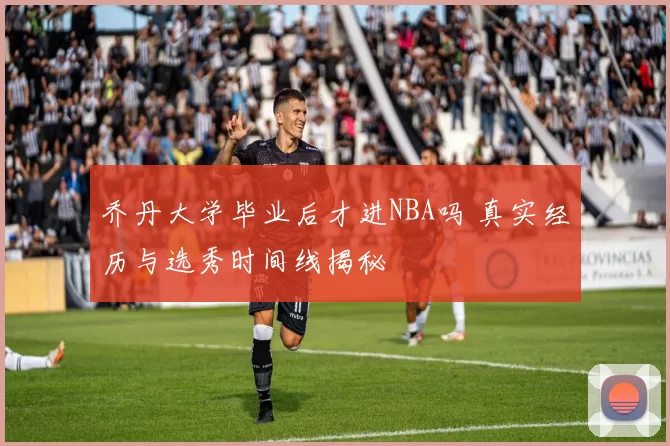 乔丹大学毕业后才进NBA吗 真实经历与选秀时间线揭秘