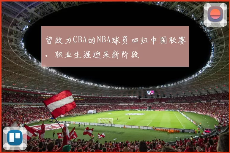 曾效力CBA的NBA球员回归中国联赛，职业生涯迎来新阶段