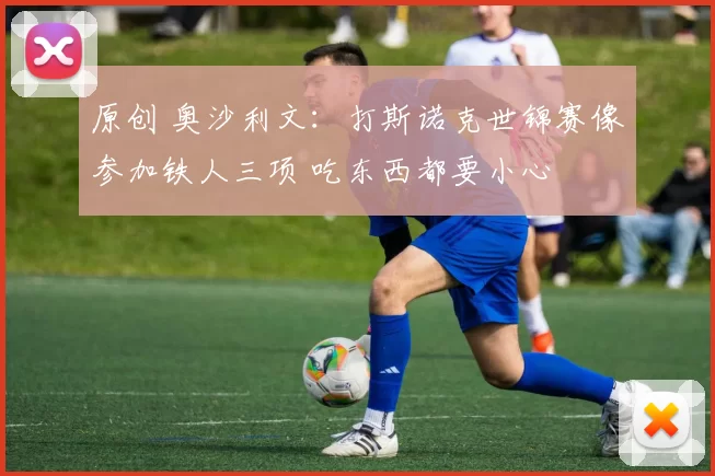 原创 奥沙利文：打斯诺克世锦赛像参加铁人三项 吃东西都要小心