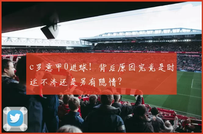 c罗意甲0进球!背后原因究竟是时运不济还是另有隐情?