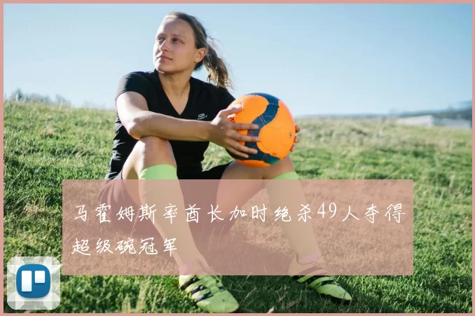 马霍姆斯率酋长加时绝杀49人夺得超级碗冠军