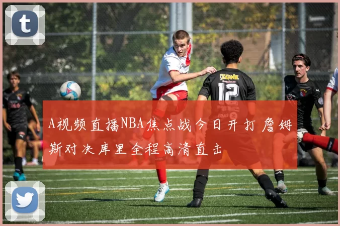 A视频直播NBA焦点战今日开打 詹姆斯对决库里全程高清直击