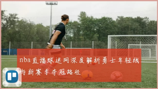 nba直播球迷网深度解析勇士年轻线与新赛季夺冠路径