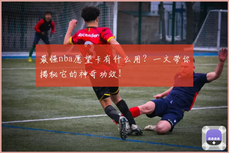 最强nba愿望卡有什么用？一文带你揭秘它的神奇功效！