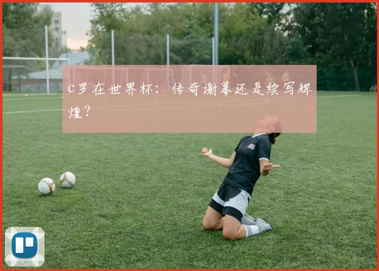 c罗在世界杯：传奇谢幕还是续写辉煌？