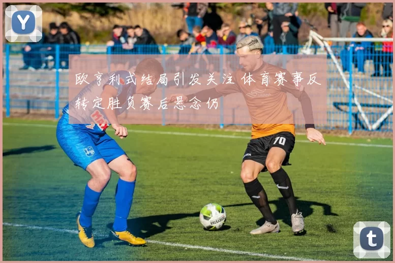 欧亨利式结局引发关注 体育赛事反转定胜负赛后悬念仍