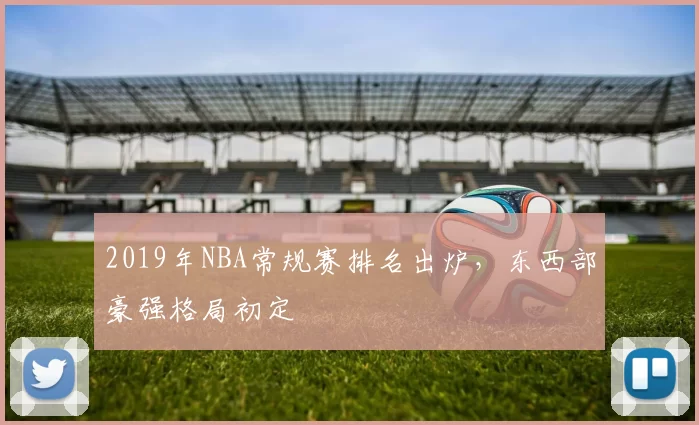 2019年NBA常规赛排名出炉,东西部豪强格局初定
