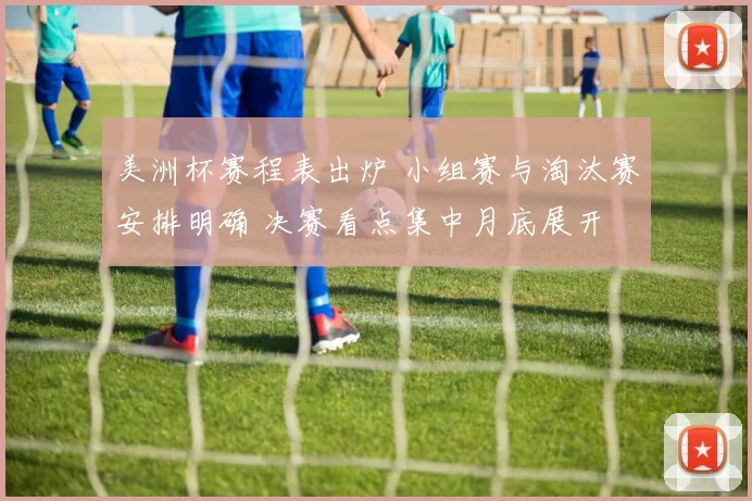 美洲杯赛程表出炉 小组赛与淘汰赛安排明确 决赛看点集中月底展开