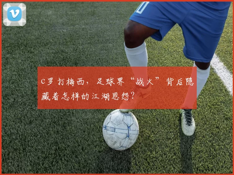 c罗打梅西,足球界“战火”背后隐藏着怎样的江湖恩怨?