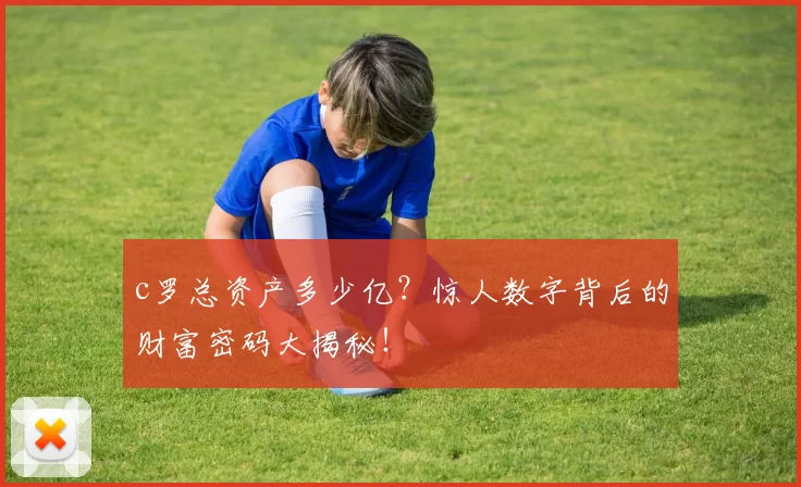 c罗总资产多少亿?惊人数字背后的财富密码大揭秘!