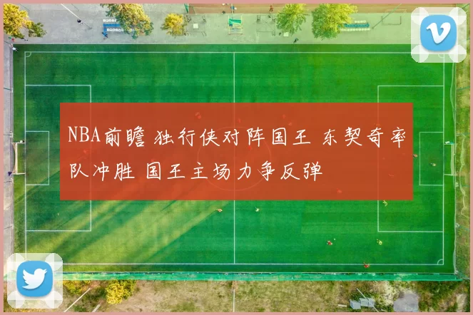 NBA前瞻 独行侠对阵国王 东契奇率队冲胜 国王主场力争反弹