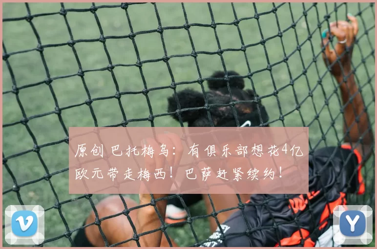 原创 巴托梅乌：有俱乐部想花4亿欧元带走梅西！巴萨赶紧续约！