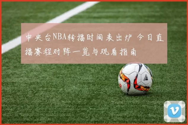 中央台NBA转播时间表出炉 今日直播赛程对阵一览与观看指南