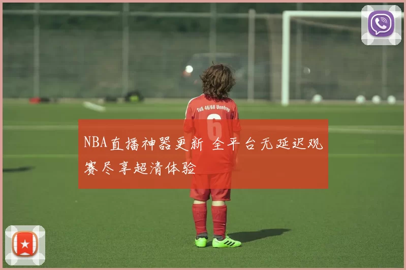 NBA直播神器更新 全平台无延迟观赛尽享超清体验