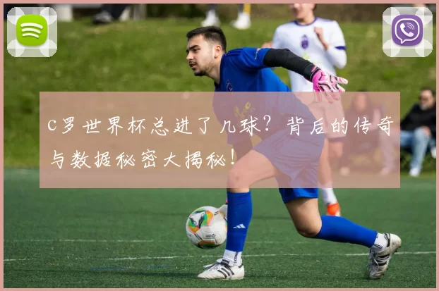 c罗世界杯总进了几球?背后的传奇与数据秘密大揭秘!