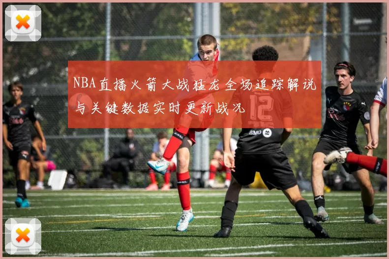 NBA直播火箭大战猛龙全场追踪解说与关键数据实时更新战况