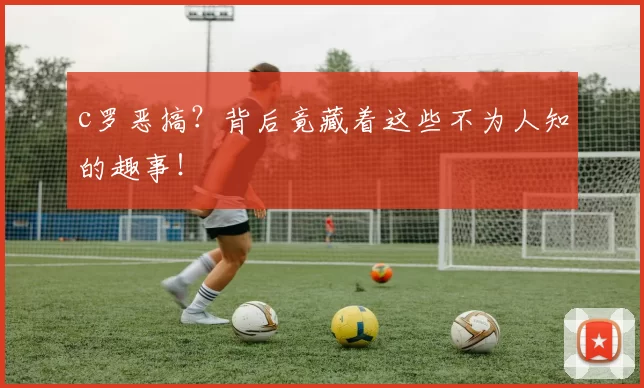 c罗恶搞?背后竟藏着这些不为人知的趣事!