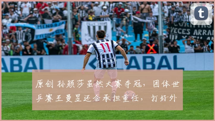 原创 孙颖莎虽然大赛夺冠，团体世乒赛王曼昱还会承担重任，打好外战