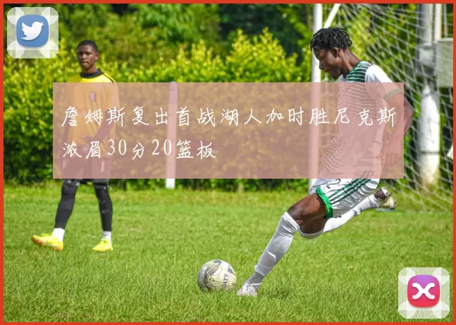 詹姆斯复出首战湖人加时胜尼克斯浓眉30分20篮板