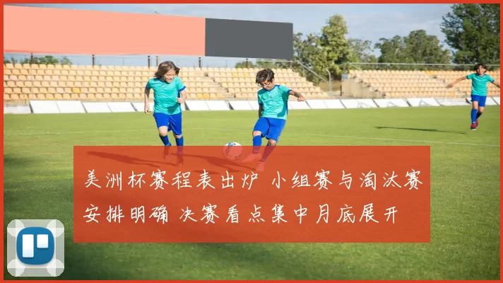 美洲杯赛程表出炉 小组赛与淘汰赛安排明确 决赛看点集中月底展开
