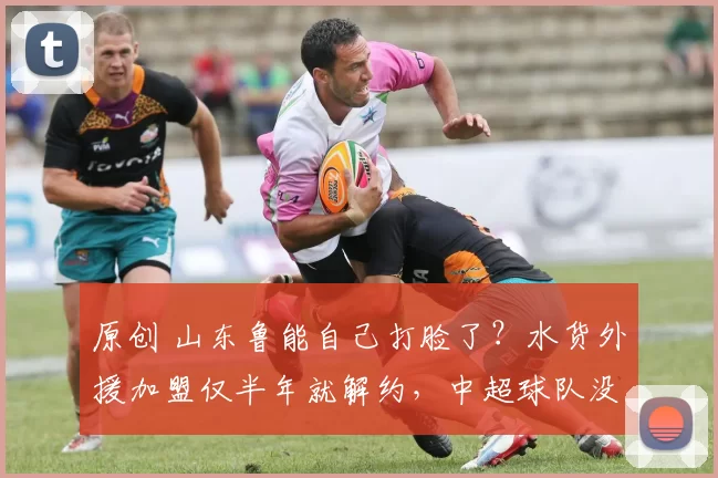 原创 山东鲁能自己打脸了?水货外援加盟仅半年就解约,中超球队没人要