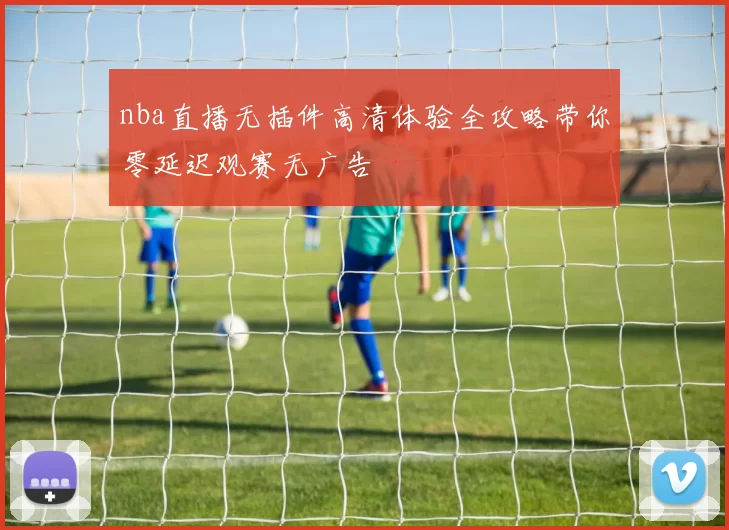 nba直播无插件高清体验全攻略带你零延迟观赛无广告