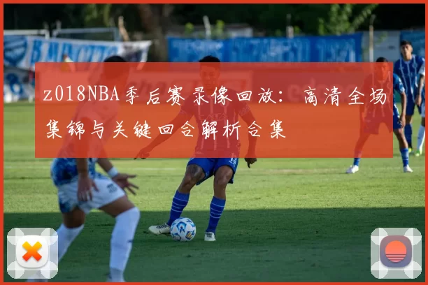 z018NBA季后赛录像回放:高清全场集锦与关键回合解析合集