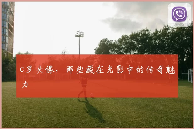 c罗头像,那些藏在光影中的传奇魅力