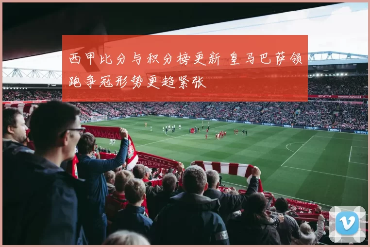 西甲比分与积分榜更新 皇马巴萨领跑争冠形势更趋紧张