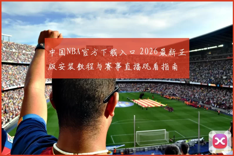 中国NBA官方下载入口 2026最新正版安装教程与赛事直播观看指南