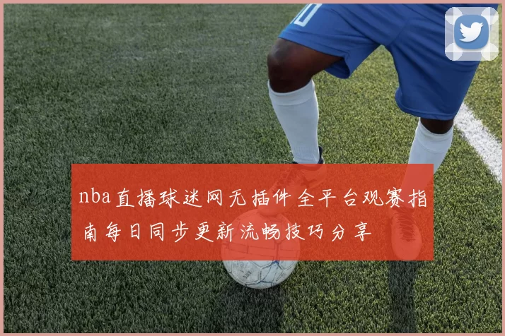 nba直播球迷网无插件全平台观赛指南每日同步更新流畅技巧分享