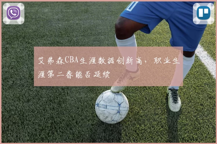 艾弗森CBA生涯数据创新高,职业生涯第二春能否延续