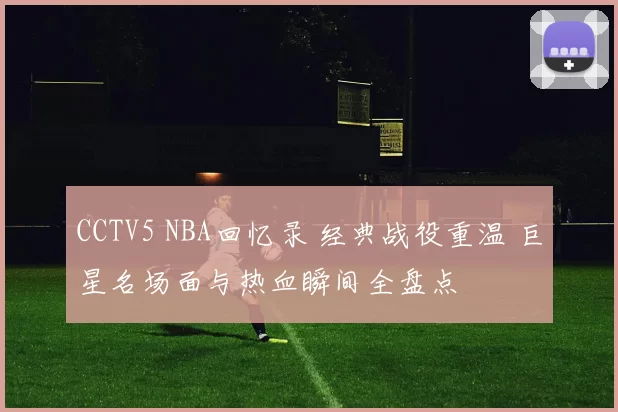 CCTV5 NBA回忆录 经典战役重温 巨星名场面与热血瞬间全盘点
