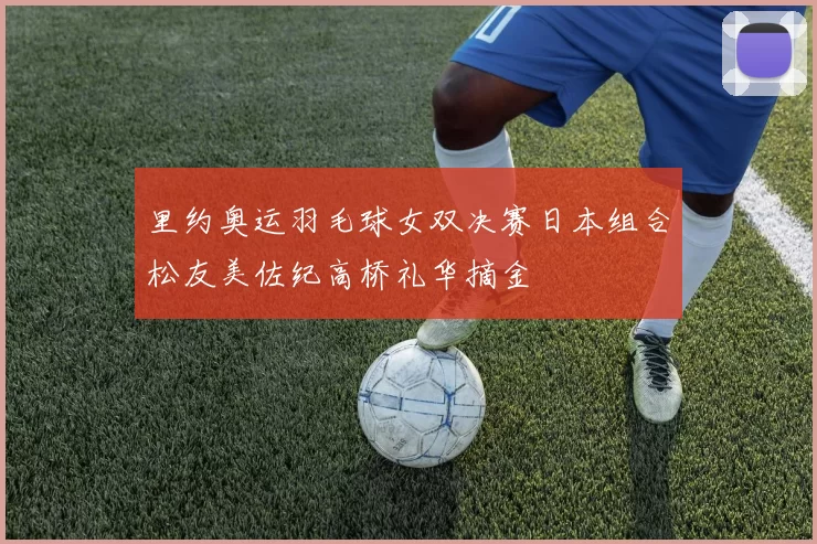 里约奥运羽毛球女双决赛日本组合松友美佐纪高桥礼华摘金