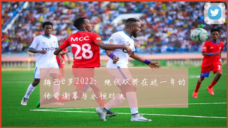 梅西c罗2022:绝代双骄在这一年的传奇谢幕与永恒对决